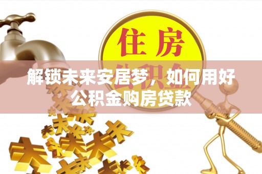 文安解锁未来安居梦，如何用好公积金购房贷款