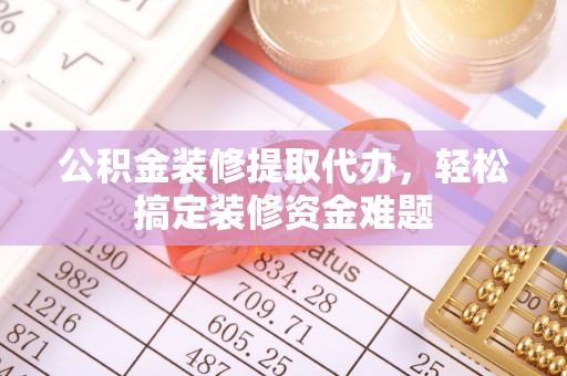 文安公积金装修提取代办，轻松搞定装修资金难题