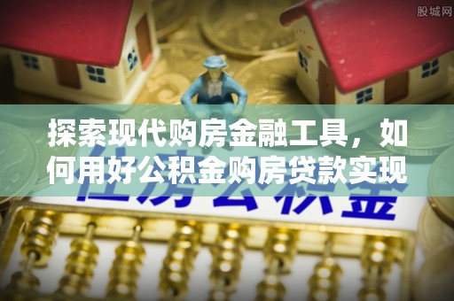 文安探索现代购房金融工具，如何用好公积金购房贷款实现置业梦想