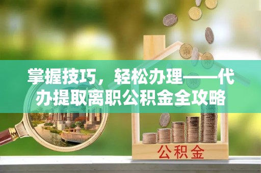 文安掌握技巧，轻松办理——代办提取离职公积金全攻略