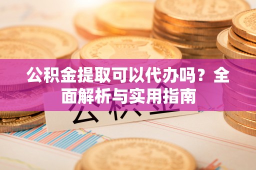 文安公积金提取可以代办吗？全面解析与实用指南