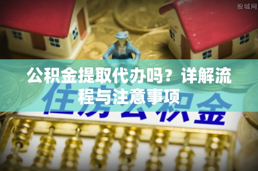 文安公积金提取代办吗？详解流程与注意事项