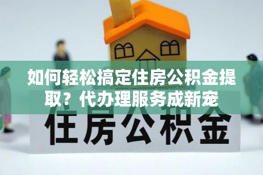 文安如何轻松搞定住房公积金提取？代办理服务成新宠