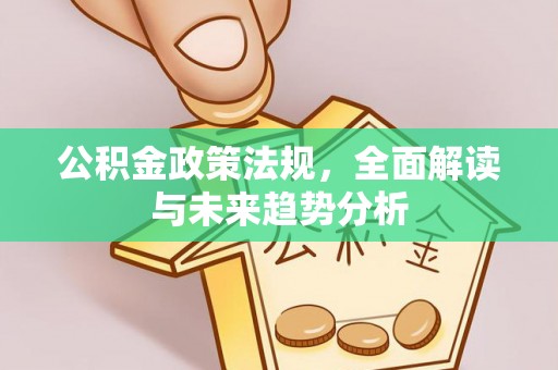 文安公积金政策法规，全面解读与未来趋势分析