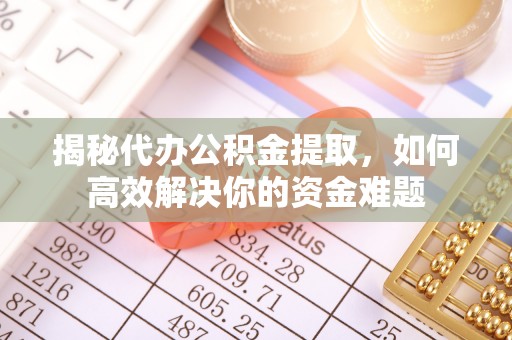 文安揭秘代办公积金提取，如何高效解决你的资金难题