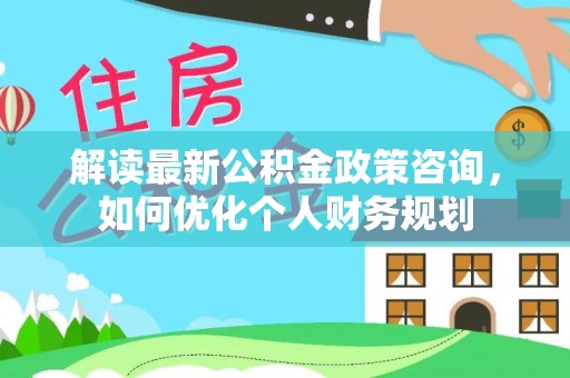 文安解读最新公积金政策咨询，如何优化个人财务规划