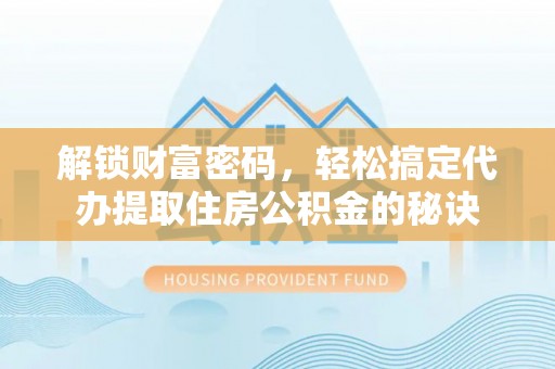 文安解锁财富密码，轻松搞定代办提取住房公积金的秘诀