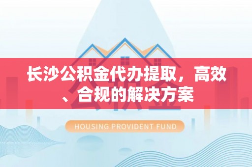 文安长沙公积金代办提取，高效、合规的解决方案