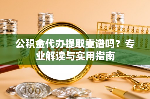 文安公积金代办提取靠谱吗？专业解读与实用指南