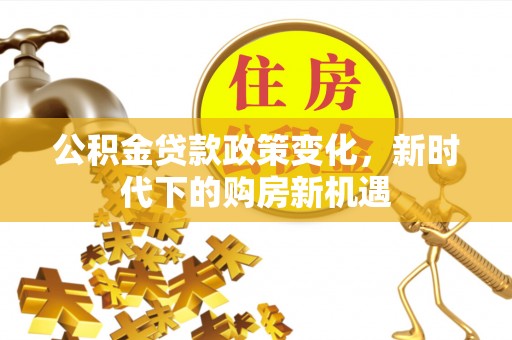 文安公积金贷款政策变化，新时代下的购房新机遇