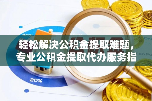 文安轻松解决公积金提取难题，专业公积金提取代办服务指南