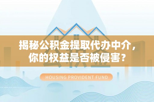 文安揭秘公积金提取代办中介，你的权益是否被侵害？