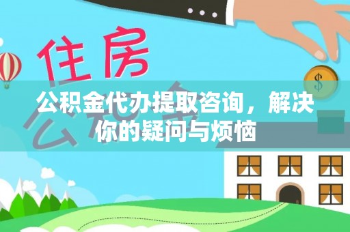 文安公积金代办提取咨询，解决你的疑问与烦恼