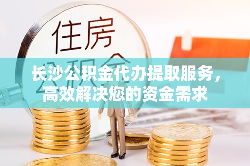 文安长沙公积金代办提取服务，高效解决您的资金需求