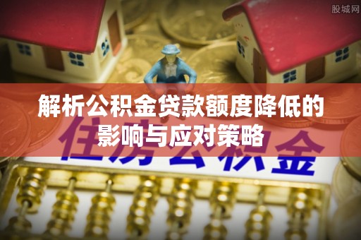 文安解析公积金贷款额度降低的影响与应对策略
