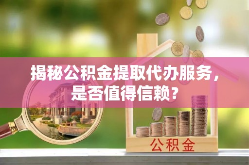 文安揭秘公积金提取代办服务，是否值得信赖？