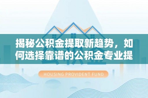 文安揭秘公积金提取新趋势，如何选择靠谱的公积金专业提取代办服务