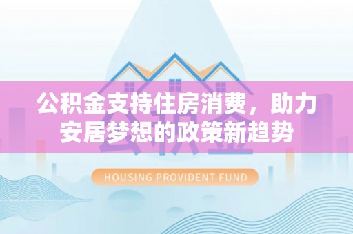 文安公积金支持住房消费，助力安居梦想的政策新趋势