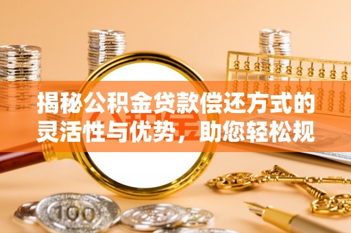 文安揭秘公积金贷款偿还方式的灵活性与优势，助您轻松规划财务未来