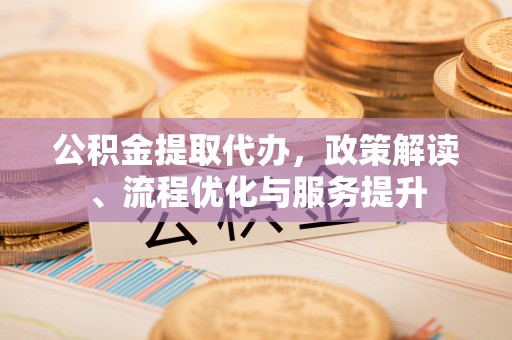 文安公积金提取代办，政策解读、流程优化与服务提升
