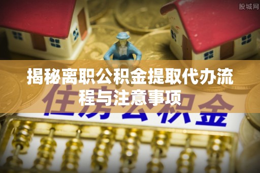 文安揭秘离职公积金提取代办流程与注意事项