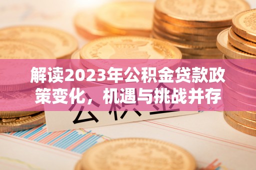 文安解读2023年公积金贷款政策变化，机遇与挑战并存