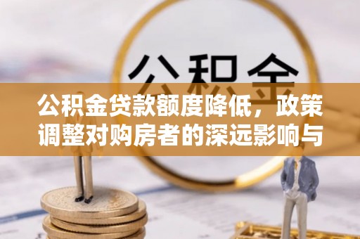 文安公积金贷款额度降低，政策调整对购房者的深远影响与应对策略