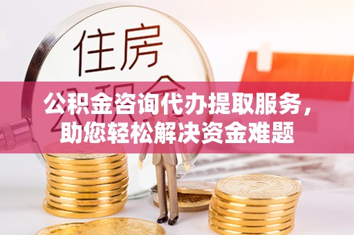 文安公积金咨询代办提取服务，助您轻松解决资金难题