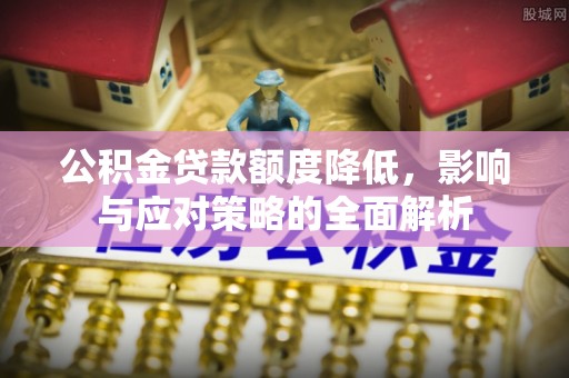 文安公积金贷款额度降低，影响与应对策略的全面解析