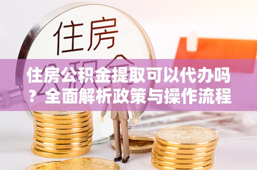 文安住房公积金提取可以代办吗？全面解析政策与操作流程