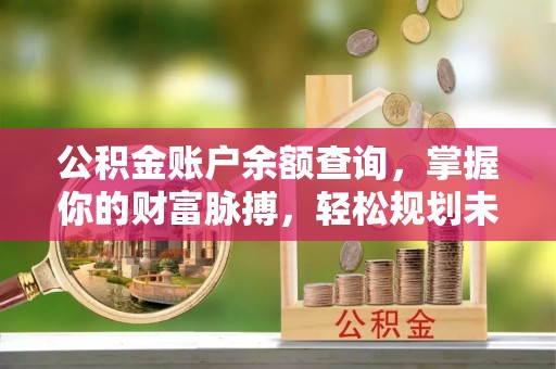 文安公积金账户余额查询，掌握你的财富脉搏，轻松规划未来