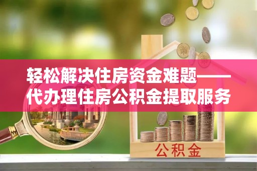 文安轻松解决住房资金难题——代办理住房公积金提取服务详解