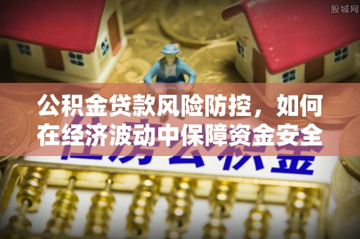 文安公积金贷款风险防控，如何在经济波动中保障资金安全