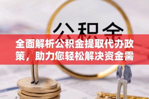 文安全面解析公积金提取代办政策，助力您轻松解决资金需求