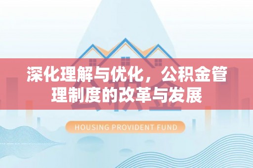文安深化理解与优化，公积金管理制度的改革与发展