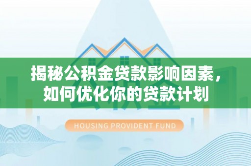 文安揭秘公积金贷款影响因素，如何优化你的贷款计划