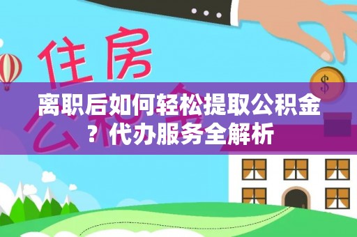 文安离职后如何轻松提取公积金？代办服务全解析