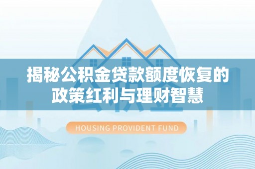 文安揭秘公积金贷款额度恢复的政策红利与理财智慧