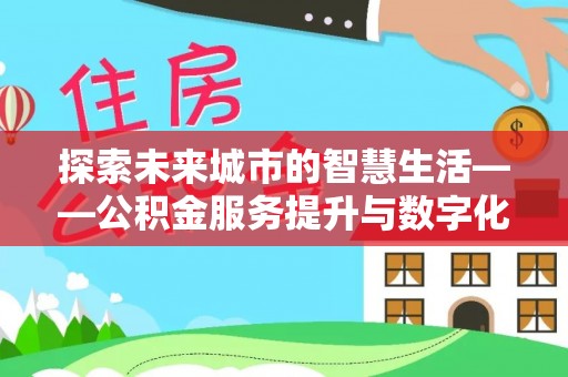 文安探索未来城市的智慧生活——公积金服务提升与数字化转型的深度结合