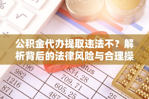 文安公积金代办提取违法不？解析背后的法律风险与合理操作