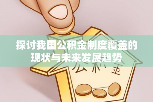 文安探讨我国公积金制度覆盖的现状与未来发展趋势