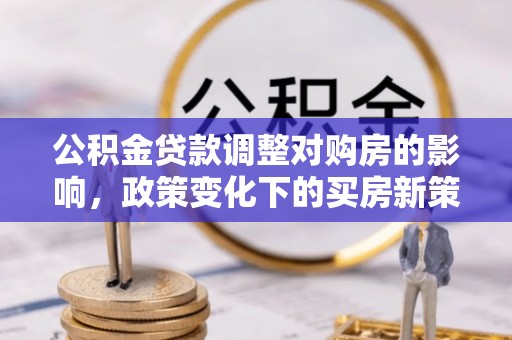 文安公积金贷款调整对购房的影响，政策变化下的买房新策略