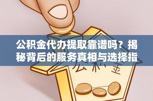 文安公积金代办提取靠谱吗？揭秘背后的服务真相与选择指南