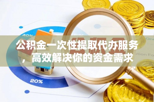 文安公积金一次性提取代办服务，高效解决你的资金需求