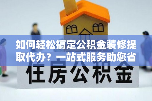 文安如何轻松搞定公积金装修提取代办？一站式服务助您省时省心