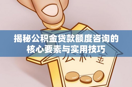 文安揭秘公积金贷款额度咨询的核心要素与实用技巧