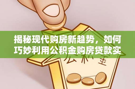 文安揭秘现代购房新趋势，如何巧妙利用公积金购房贷款实现梦想家园