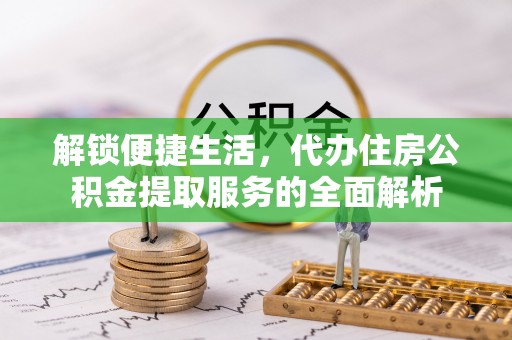 文安解锁便捷生活，代办住房公积金提取服务的全面解析