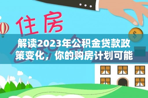 文安解读2023年公积金贷款政策变化，你的购房计划可能因此受益