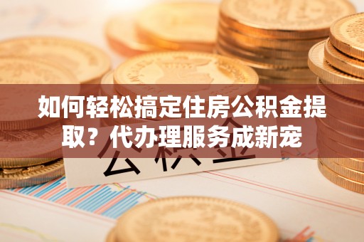 文安如何轻松搞定住房公积金提取？代办理服务成新宠